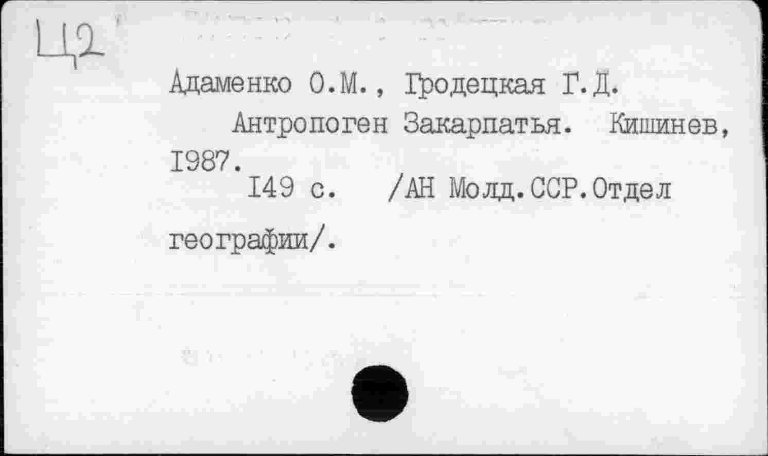 ﻿Адаменко О.М., Гродецкая Г.Д.
Антропоген Закарпатья. Кишинев, 1987.
149 с. /АН Moлд.ССР.Отдел
географии/.